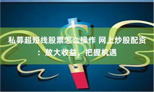 私募超短线股票怎么操作 网上炒股配资：放大收益，把握机遇