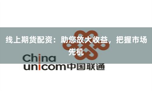线上期货配资：助您放大收益，把握市场先机