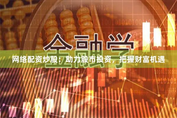 网络配资炒股：助力股市投资，把握财富机遇