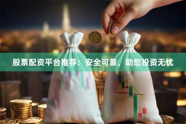 股票配资平台推荐：安全可靠，助您投资无忧