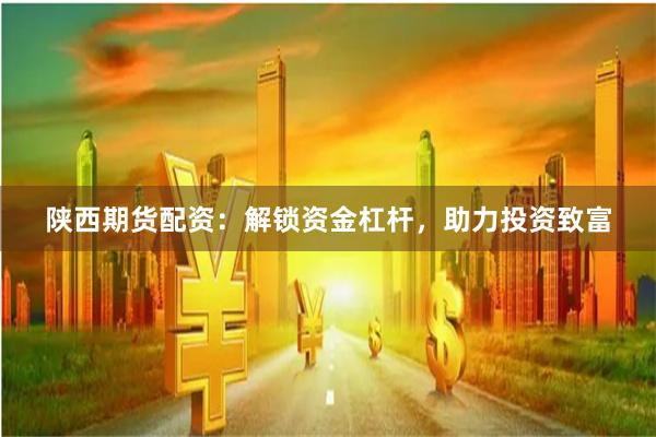 陕西期货配资：解锁资金杠杆，助力投资致富