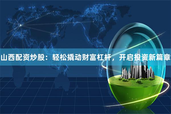 山西配资炒股：轻松撬动财富杠杆，开启投资新篇章
