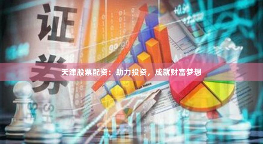 天津股票配资：助力投资，成就财富梦想