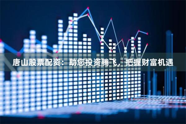 唐山股票配资：助您投资腾飞，把握财富机遇