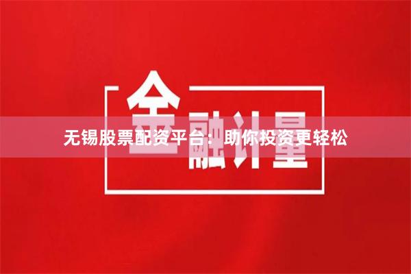 无锡股票配资平台：助你投资更轻松