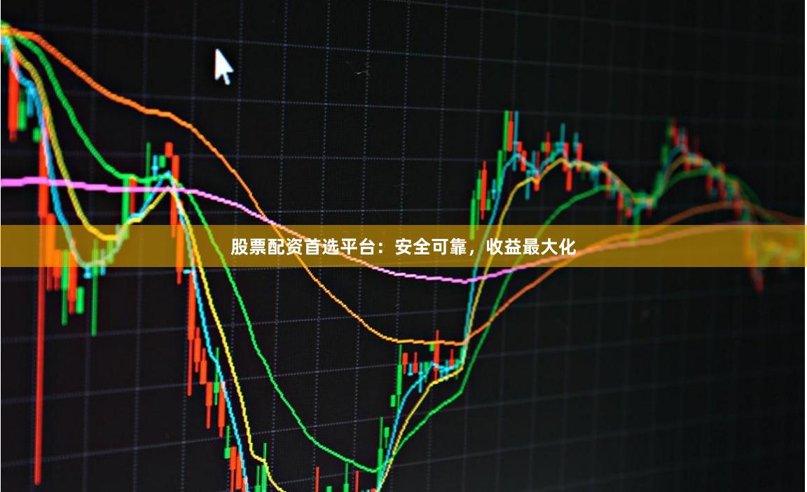 股票配资首选平台：安全可靠，收益最大化