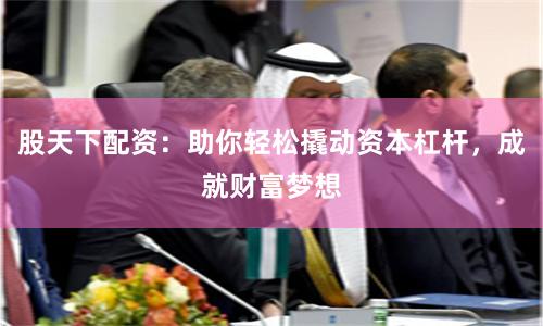 股天下配资：助你轻松撬动资本杠杆，成就财富梦想