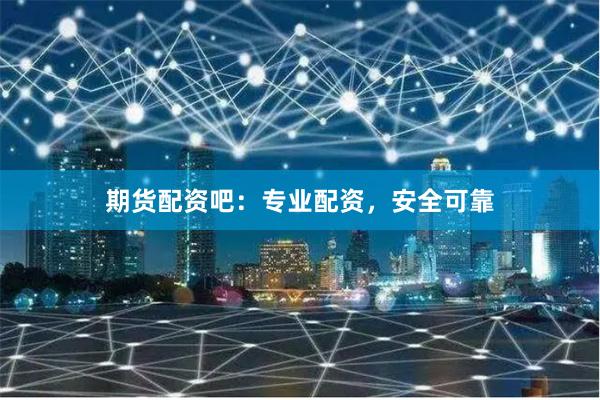 期货配资吧：专业配资，安全可靠