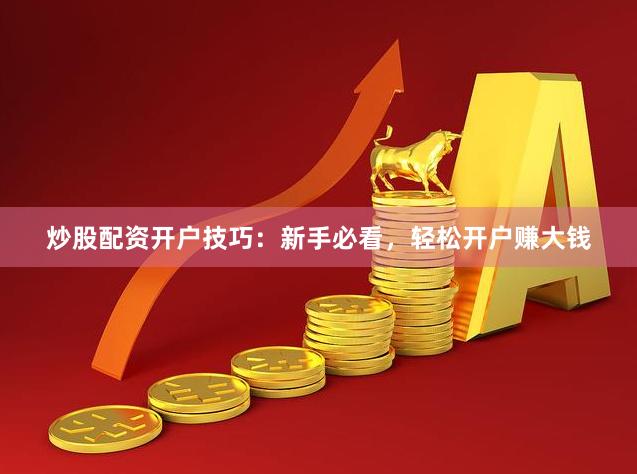 炒股配资开户技巧：新手必看，轻松开户赚大钱
