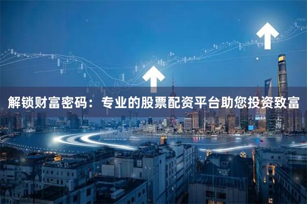 解锁财富密码：专业的股票配资平台助您投资致富
