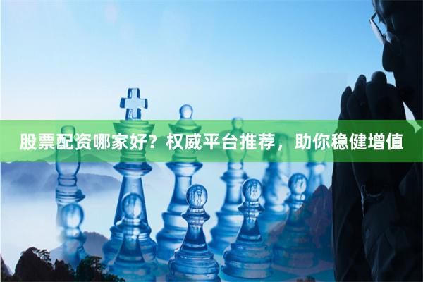股票配资哪家好？权威平台推荐，助你稳健增值
