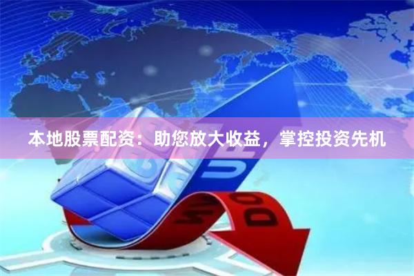本地股票配资：助您放大收益，掌控投资先机