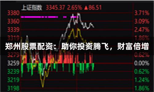 郑州股票配资：助你投资腾飞，财富倍增