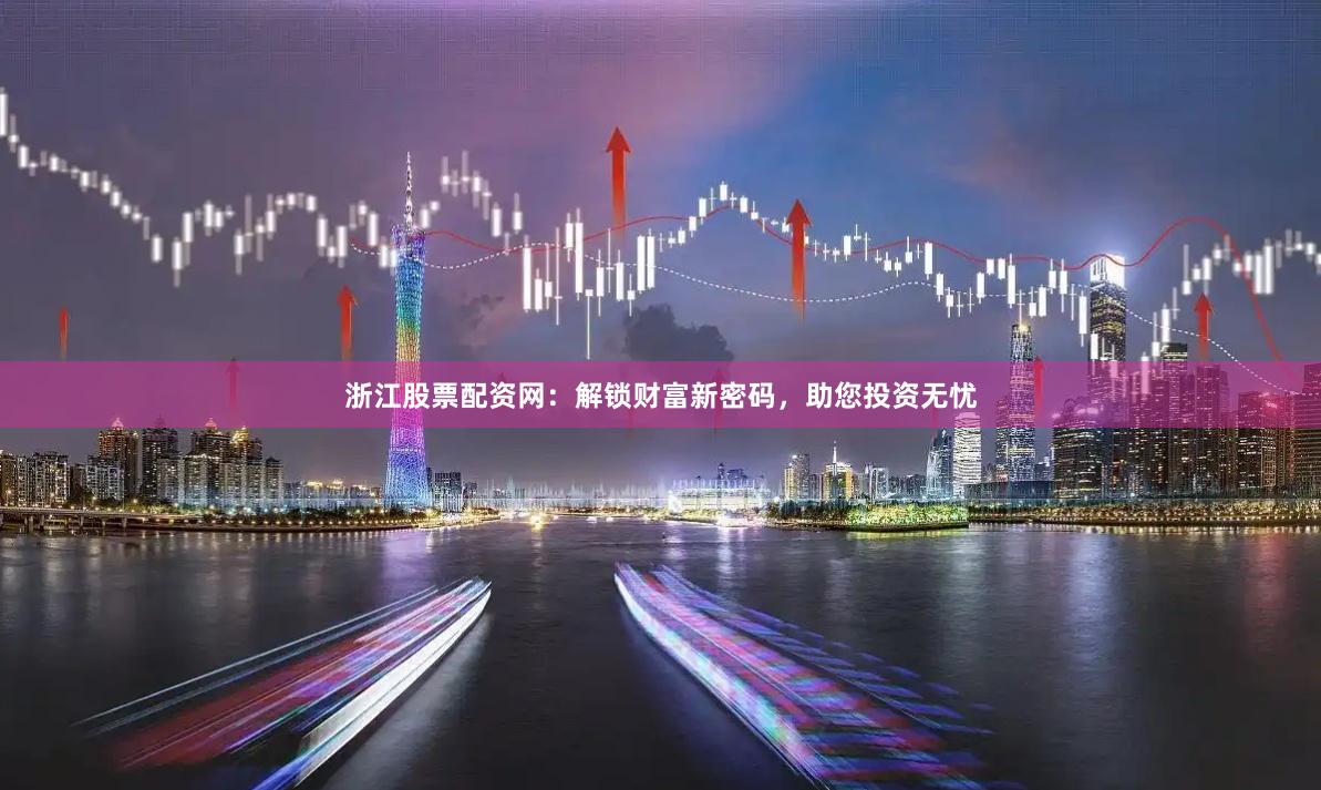 浙江股票配资网：解锁财富新密码，助您投资无忧