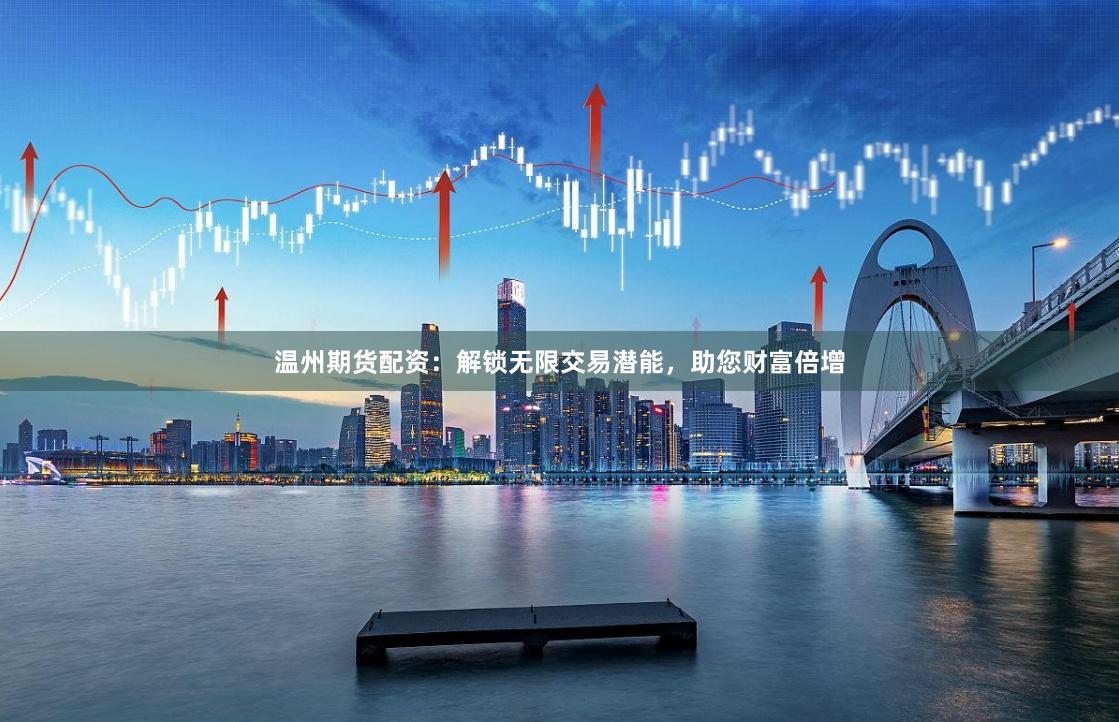 温州期货配资：解锁无限交易潜能，助您财富倍增