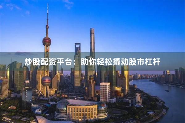 炒股配资平台：助你轻松撬动股市杠杆