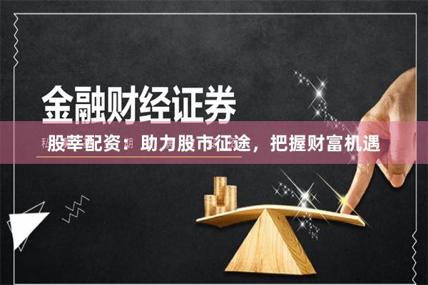股莘配资：助力股市征途，把握财富机遇