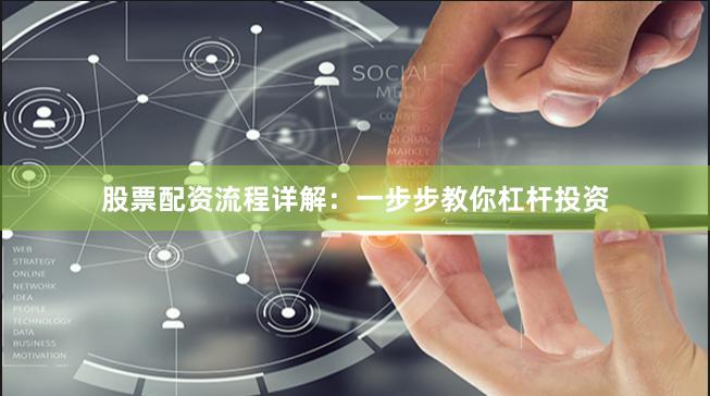 股票配资流程详解：一步步教你杠杆投资