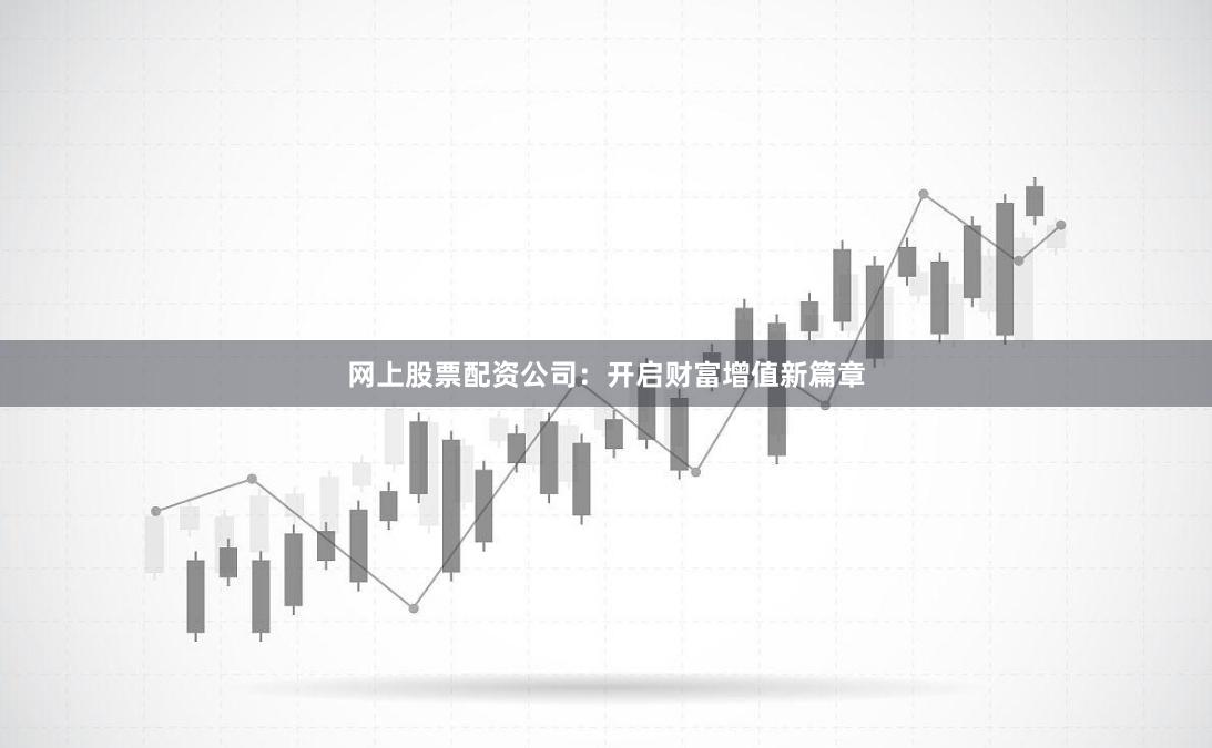 网上股票配资公司：开启财富增值新篇章