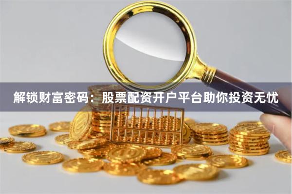 解锁财富密码：股票配资开户平台助你投资无忧