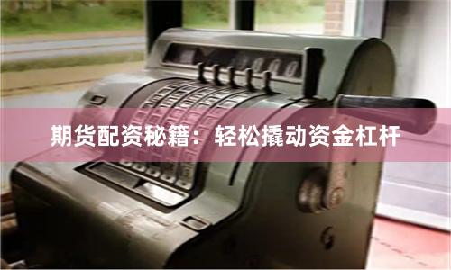 期货配资秘籍：轻松撬动资金杠杆