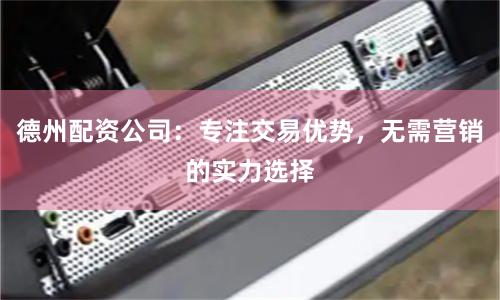 德州配资公司：专注交易优势，无需营销的实力选择