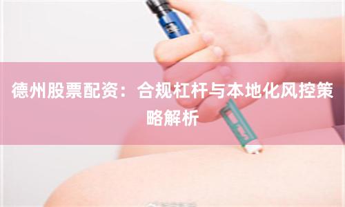 德州股票配资：合规杠杆与本地化风控策略解析